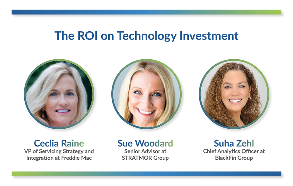 The ROI on Technology Investment, Cecilia Raine VP of Servicing Strategy and Integration at Freddie Mac, Sue Woodard Senior Advisor at STRATMOR Group, Suha Zehl Chief Analytics Officer at BlackFin Group